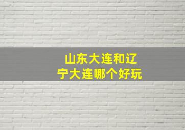 山东大连和辽宁大连哪个好玩