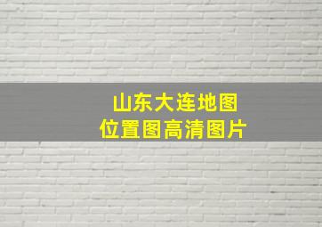 山东大连地图位置图高清图片