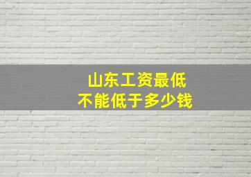 山东工资最低不能低于多少钱