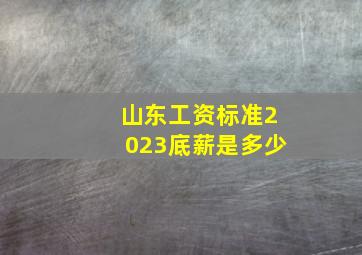 山东工资标准2023底薪是多少