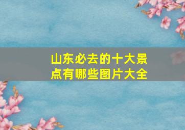 山东必去的十大景点有哪些图片大全