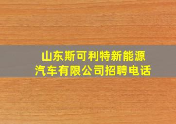 山东斯可利特新能源汽车有限公司招聘电话