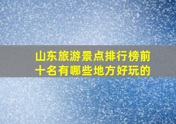 山东旅游景点排行榜前十名有哪些地方好玩的