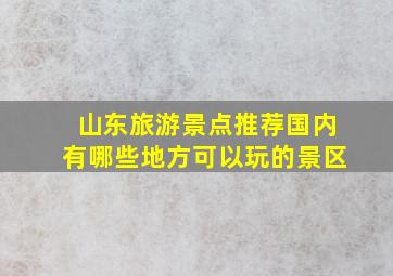 山东旅游景点推荐国内有哪些地方可以玩的景区