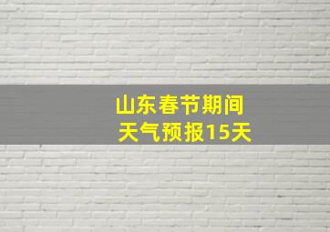 山东春节期间天气预报15天