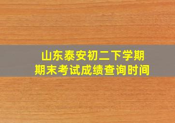 山东泰安初二下学期期末考试成绩查询时间