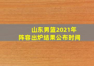 山东男篮2021年阵容出炉结果公布时间