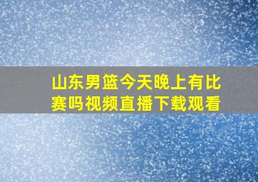 山东男篮今天晚上有比赛吗视频直播下载观看