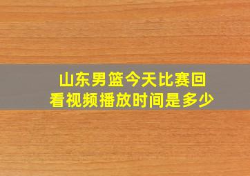 山东男篮今天比赛回看视频播放时间是多少