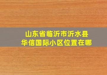 山东省临沂市沂水县华信国际小区位置在哪