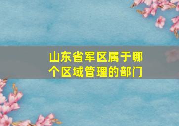 山东省军区属于哪个区域管理的部门