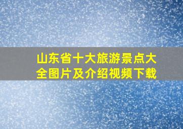 山东省十大旅游景点大全图片及介绍视频下载