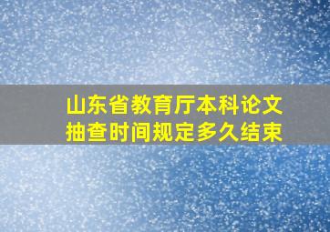 山东省教育厅本科论文抽查时间规定多久结束