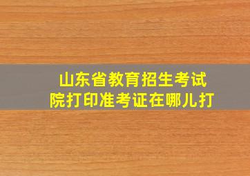 山东省教育招生考试院打印准考证在哪儿打