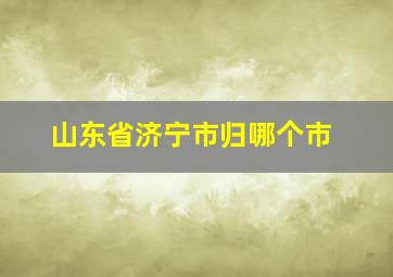 山东省济宁市归哪个市