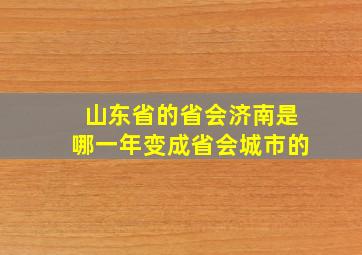 山东省的省会济南是哪一年变成省会城市的