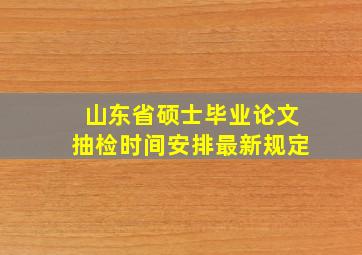 山东省硕士毕业论文抽检时间安排最新规定