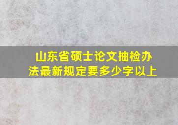 山东省硕士论文抽检办法最新规定要多少字以上