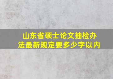 山东省硕士论文抽检办法最新规定要多少字以内