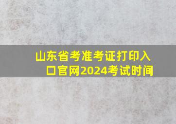 山东省考准考证打印入口官网2024考试时间