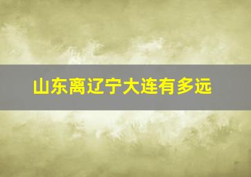 山东离辽宁大连有多远