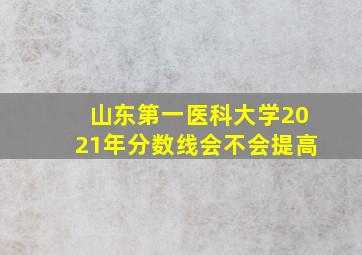 山东第一医科大学2021年分数线会不会提高