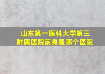 山东第一医科大学第三附属医院前身是哪个医院