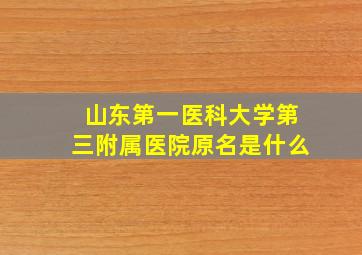 山东第一医科大学第三附属医院原名是什么