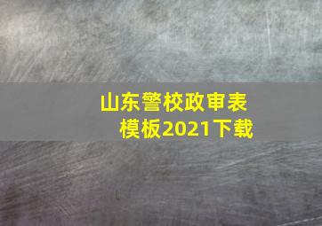 山东警校政审表模板2021下载