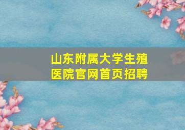 山东附属大学生殖医院官网首页招聘