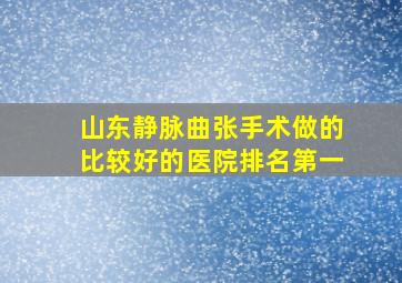 山东静脉曲张手术做的比较好的医院排名第一