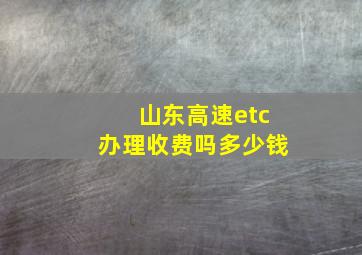 山东高速etc办理收费吗多少钱