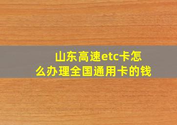 山东高速etc卡怎么办理全国通用卡的钱