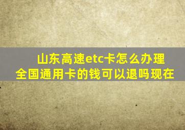 山东高速etc卡怎么办理全国通用卡的钱可以退吗现在