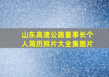 山东高速公路董事长个人简历照片大全集图片