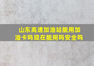 山东高速加油站能用加油卡吗现在能用吗安全吗