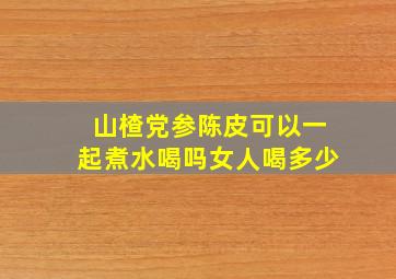 山楂党参陈皮可以一起煮水喝吗女人喝多少