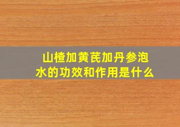 山楂加黄芪加丹参泡水的功效和作用是什么