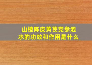 山楂陈皮黄芪党参泡水的功效和作用是什么