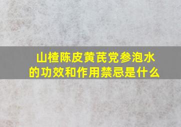 山楂陈皮黄芪党参泡水的功效和作用禁忌是什么