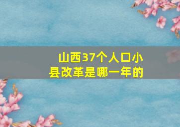 山西37个人口小县改革是哪一年的