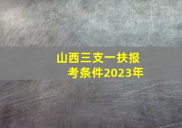 山西三支一扶报考条件2023年