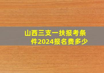 山西三支一扶报考条件2024报名费多少