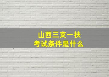 山西三支一扶考试条件是什么