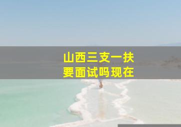 山西三支一扶要面试吗现在