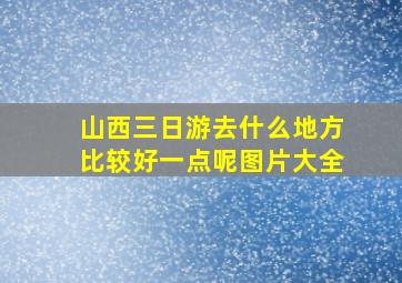 山西三日游去什么地方比较好一点呢图片大全