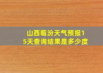 山西临汾天气预报15天查询结果是多少度