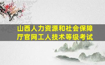 山西人力资源和社会保障厅官网工人技术等级考试