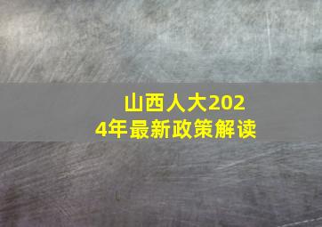 山西人大2024年最新政策解读