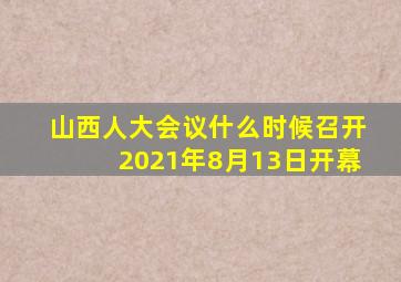 山西人大会议什么时候召开2021年8月13日开幕